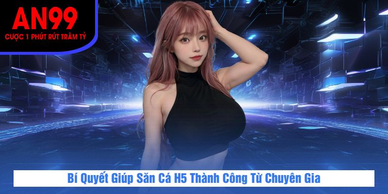 Bí Quyết Giúp Săn Cá H5 Thành Công Từ Chuyên Gia