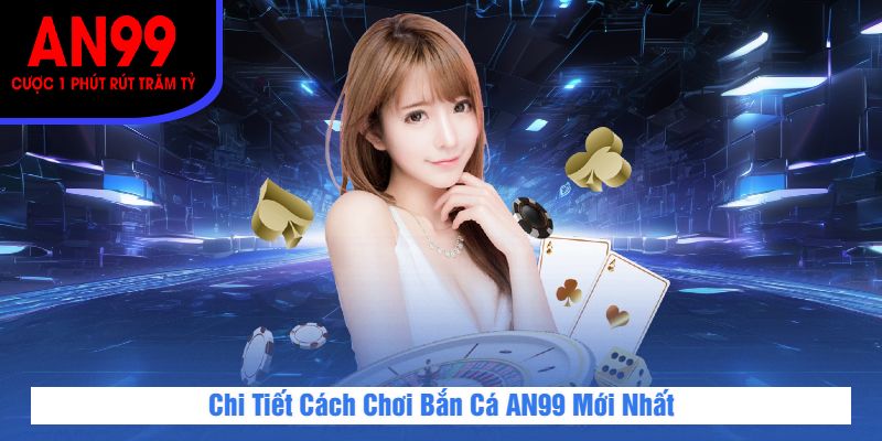 Chi Tiết Cách Chơi Bắn Cá AN99 Mới Nhất