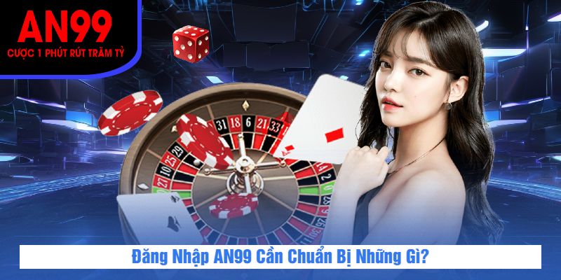 Đăng Nhập AN99 Cần Chuẩn Bị Những Gì?