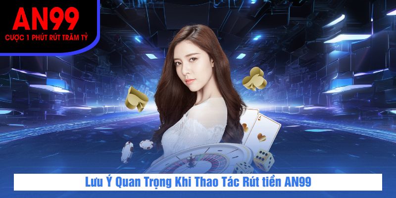 Lưu Ý Quan Trọng Khi Thao Tác Rút tiền AN99