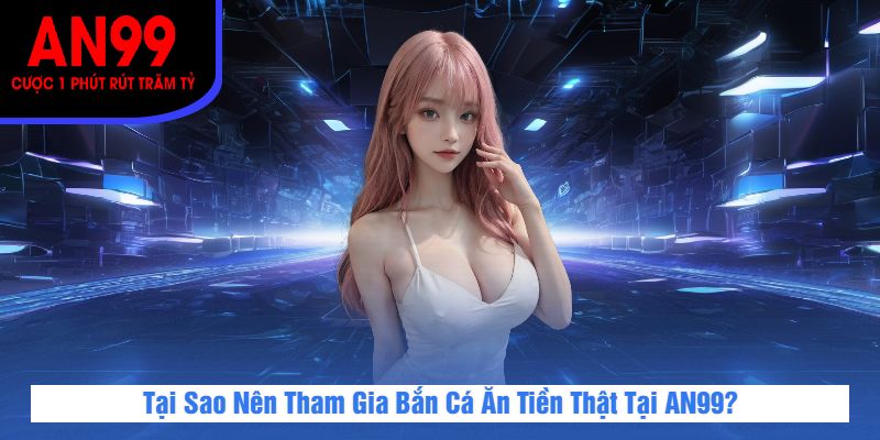 Tại Sao Nên Tham Gia Bắn Cá Ăn Tiền Thật Tại AN99?
