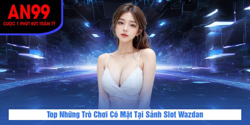 Top Những Trò Chơi Có Mặt Tại Sảnh Slot Wazdan