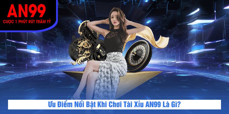 Ưu Điểm Nổi Bật Khi Chơi Tài Xỉu AN99 Là Gì?